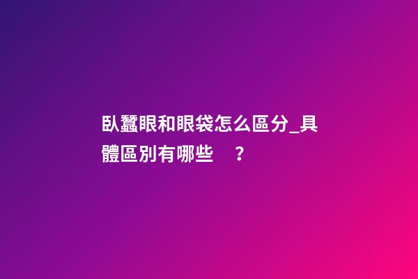 臥蠶眼和眼袋怎么區分_具體區別有哪些？